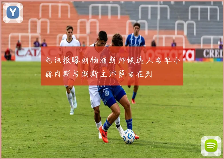 电讯报曝利物浦新帅候选人名单小赫内斯与朗斯主帅萨吉在列