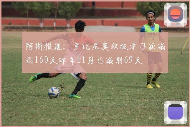阿斯报道：罗比尼奥积极学习获减刑160天昨年11月已减刑69天