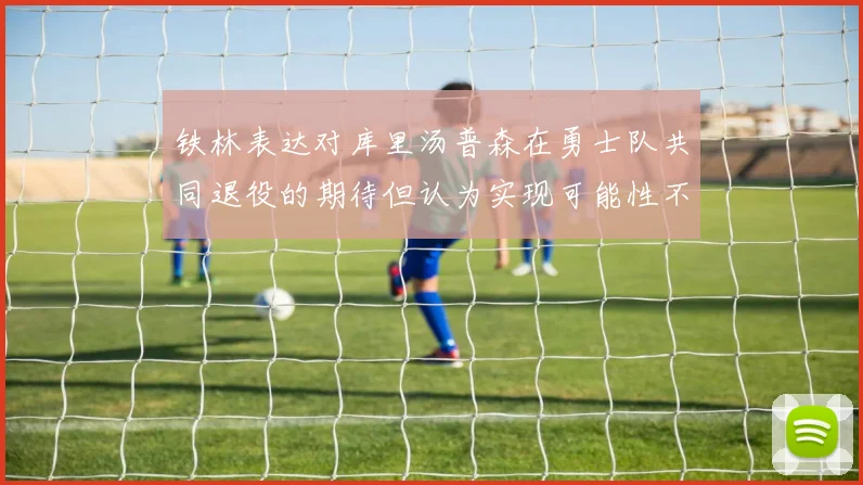 铁林表达对库里汤普森在勇士队共同退役的期待但认为实现可能性不大