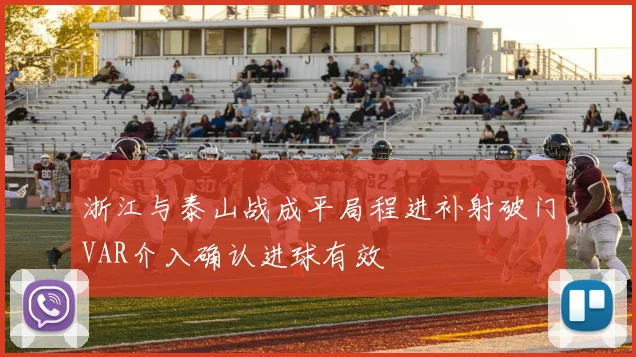 浙江与泰山战成平局程进补射破门VAR介入确认进球有效