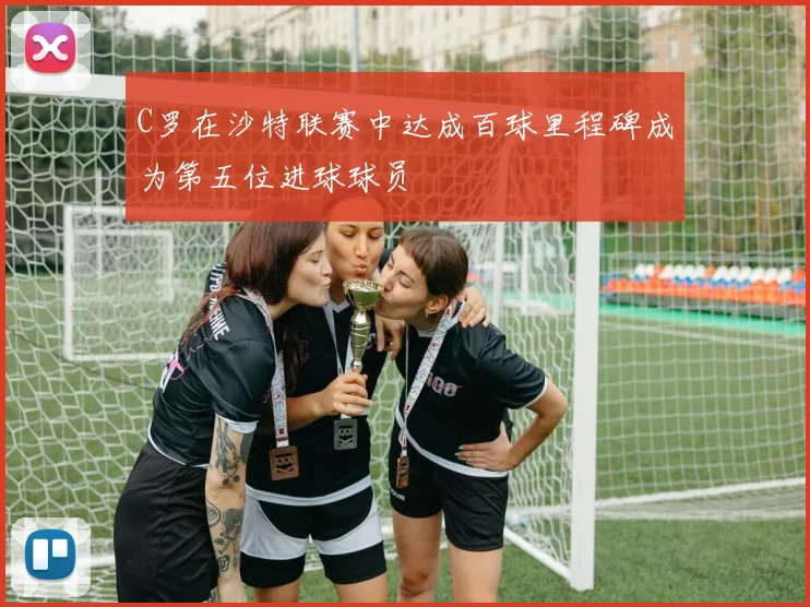 C罗在沙特联赛中达成百球里程碑成为第五位进球球员