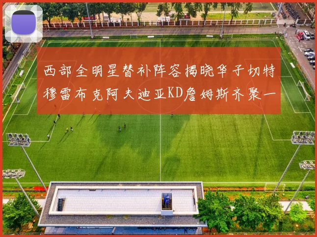 西部全明星替补阵容揭晓华子切特穆雷布克阿夫迪亚KD詹姆斯齐聚一堂