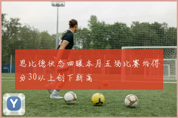 恩比德状态回暖本月五场比赛均得分30以上创下新高