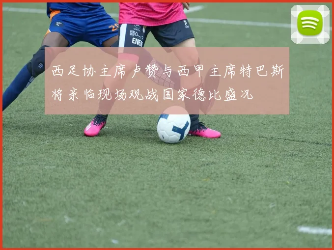西足协主席卢赞与西甲主席特巴斯将亲临现场观战国家德比盛况