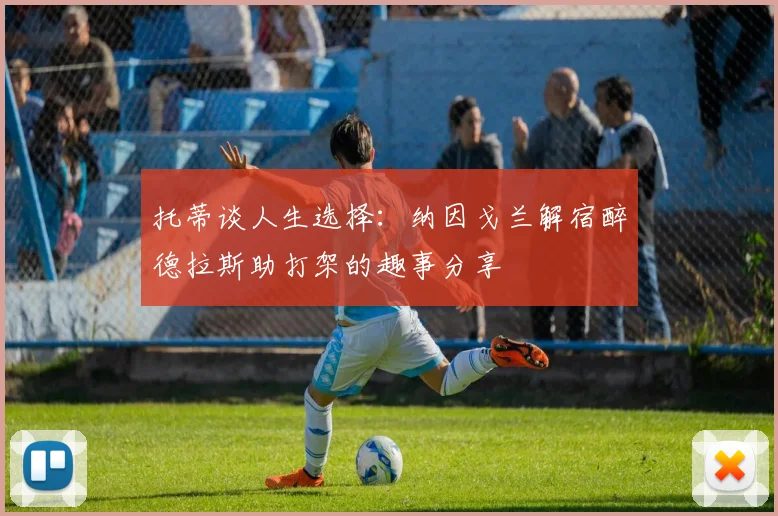 托蒂谈人生选择：纳因戈兰解宿醉德拉斯助打架的趣事分享
